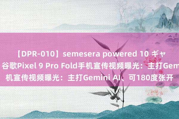 【DPR-010】semesera powered 10 ギャル女痴校生 リサ18歳 谷歌Pixel 9 Pro Fold手机宣传视频曝光：主打Gemini AI、可180度张开