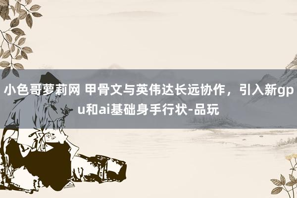 小色哥萝莉网 甲骨文与英伟达长远协作，引入新gpu和ai基础身手行状-品玩