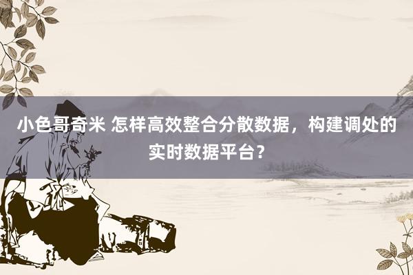 小色哥奇米 怎样高效整合分散数据，构建调处的实时数据平台？