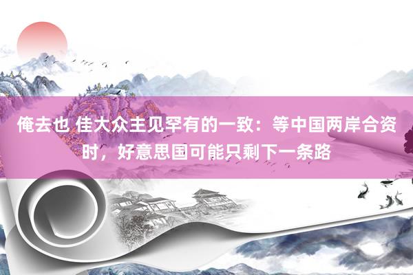 俺去也 佳大众主见罕有的一致：等中国两岸合资时，好意思国可能只剩下一条路