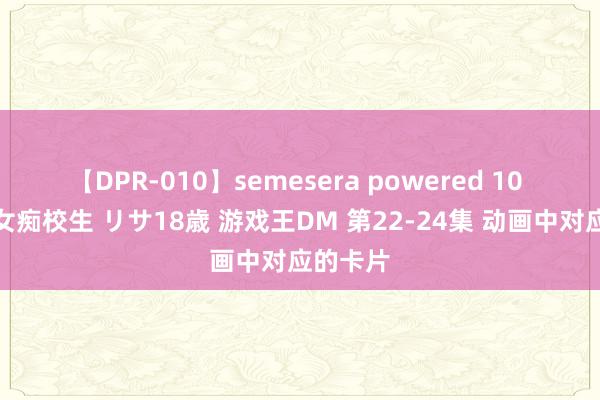 【DPR-010】semesera powered 10 ギャル女痴校生 リサ18歳 游戏王DM 第22-24集 动画中对应的卡片