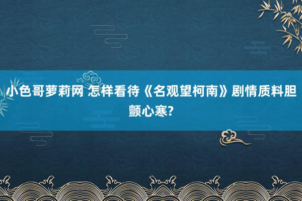 小色哥萝莉网 怎样看待《名观望柯南》剧情质料胆颤心寒?