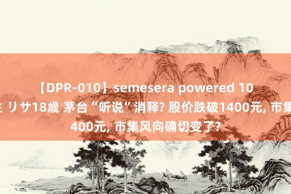 【DPR-010】semesera powered 10 ギャル女痴校生 リサ18歳 茅台“听说”消释? 股价跌破1400元, 市集风向确切变了?