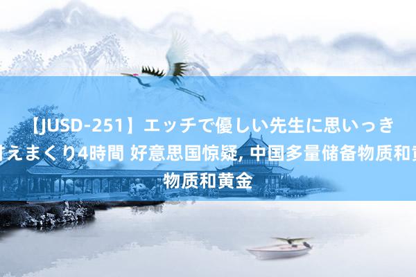 【JUSD-251】エッチで優しい先生に思いっきり甘えまくり4時間 好意思国惊疑, 中国多量储备物质和黄金