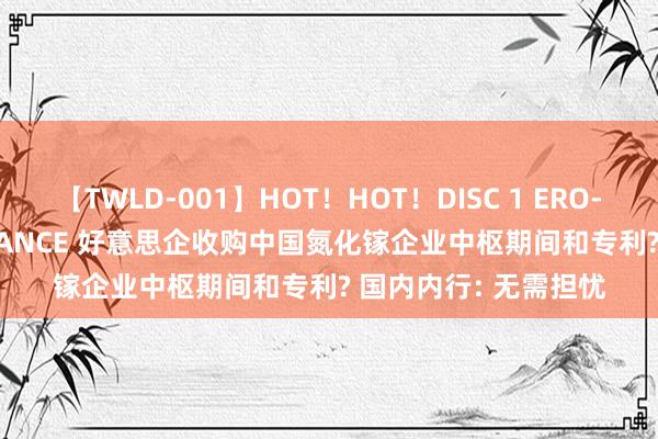 【TWLD-001】HOT！HOT！DISC 1 ERO-BODY BURNING DANCE 好意思企收购中国氮化镓企业中枢期间和专利? 国内内行: 无需担忧