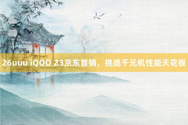 26uuu iQOO Z3京东首销，挑战千元机性能天花板