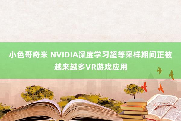 小色哥奇米 NVIDIA深度学习超等采样期间正被越来越多VR游戏应用