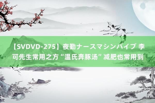 【SVDVD-275】夜勤ナースマシンバイブ 李可先生常用之方“温氏奔豚汤”减肥也常用到