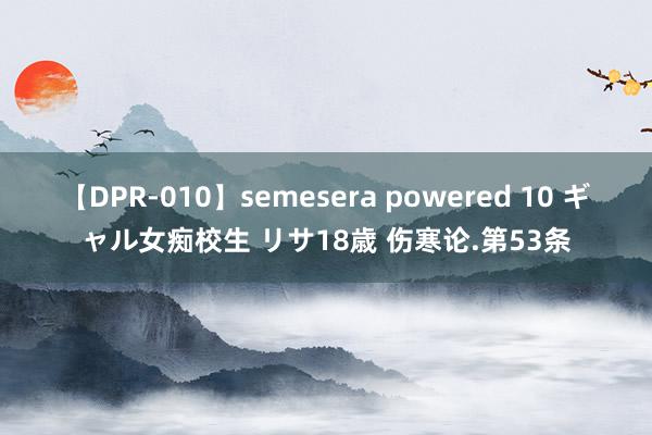 【DPR-010】semesera powered 10 ギャル女痴校生 リサ18歳 伤寒论.第53条