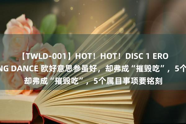 【TWLD-001】HOT！HOT！DISC 1 ERO-BODY BURNING DANCE 欧好意思参虽好，却弗成“摧毁吃”，5个属目事项要铭刻