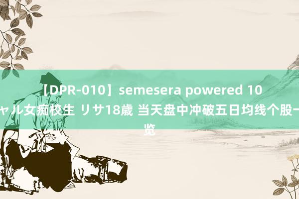 【DPR-010】semesera powered 10 ギャル女痴校生 リサ18歳 当天盘中冲破五日均线个股一览