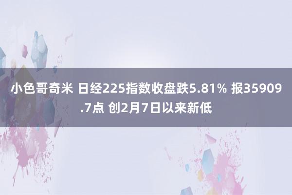 小色哥奇米 日经225指数收盘跌5.81% 报35909.7点 创2月7日以来新低