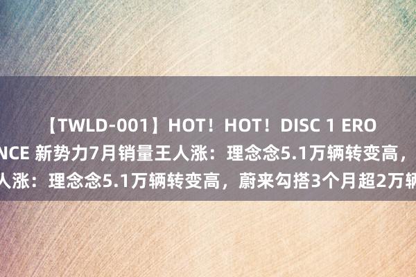 【TWLD-001】HOT！HOT！DISC 1 ERO-BODY BURNING DANCE 新势力7月销量王人涨：理念念5.1万辆转变高，蔚来勾搭3个月超2万辆