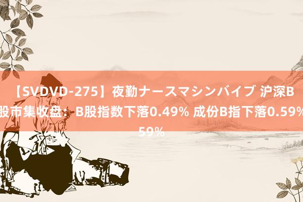 【SVDVD-275】夜勤ナースマシンバイブ 沪深B股市集收盘：B股指数下落0.49% 成份B指下落0.59%