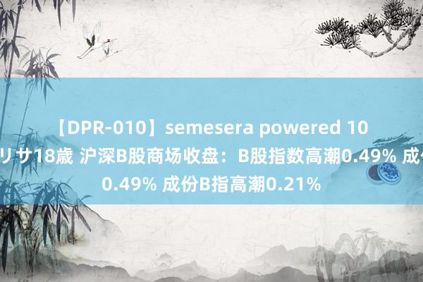 【DPR-010】semesera powered 10 ギャル女痴校生 リサ18歳 沪深B股商场收盘：B股指数高潮0.49% 成份B指高潮0.21%