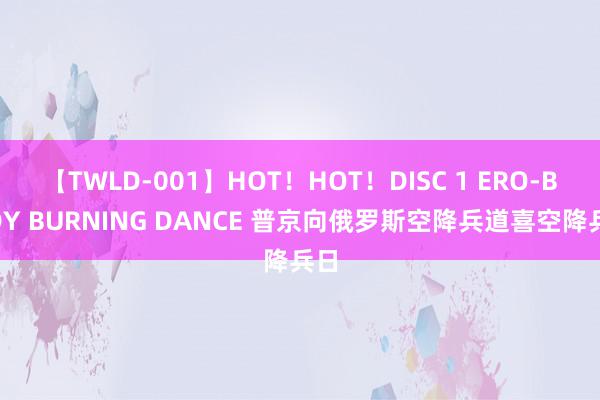 【TWLD-001】HOT！HOT！DISC 1 ERO-BODY BURNING DANCE 普京向俄罗斯空降兵道喜空降兵日