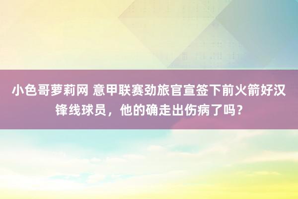 小色哥萝莉网 意甲联赛劲旅官宣签下前火箭好汉锋线球员，他的确走出伤病了吗？