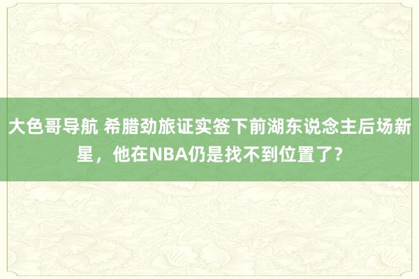 大色哥导航 希腊劲旅证实签下前湖东说念主后场新星，他在NBA仍是找不到位置了？