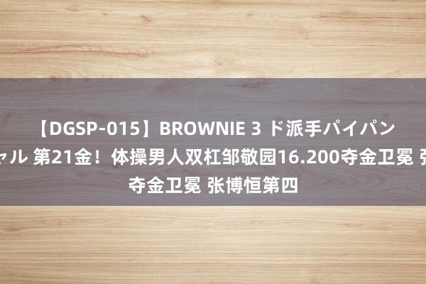 【DGSP-015】BROWNIE 3 ド派手パイパン強め黒ギャル 第21金！体操男人双杠邹敬园16.200夺金卫冕 张博恒第四