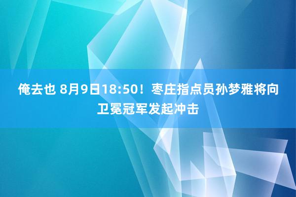 俺去也 8月9日18:50！枣庄指点员孙梦雅将向卫冕冠军发起冲击