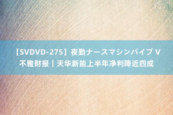 【SVDVD-275】夜勤ナースマシンバイブ V不雅财报｜天华新能上半年净利降近四成