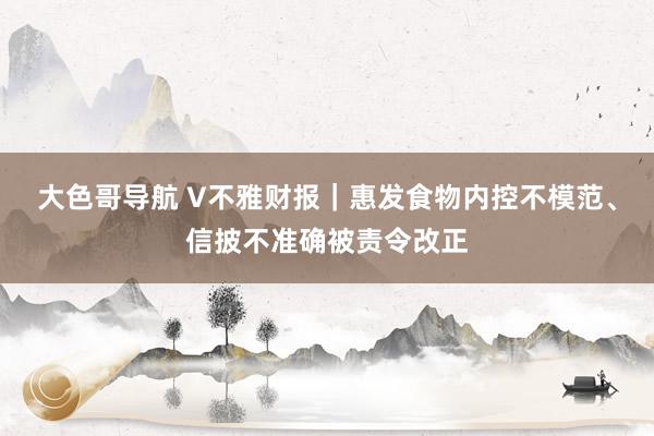 大色哥导航 V不雅财报｜惠发食物内控不模范、信披不准确被责令改正