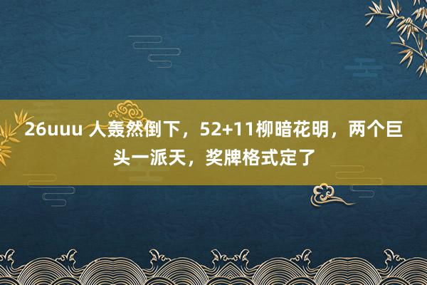 26uuu 人轰然倒下，52+11柳暗花明，两个巨头一派天，奖牌格式定了