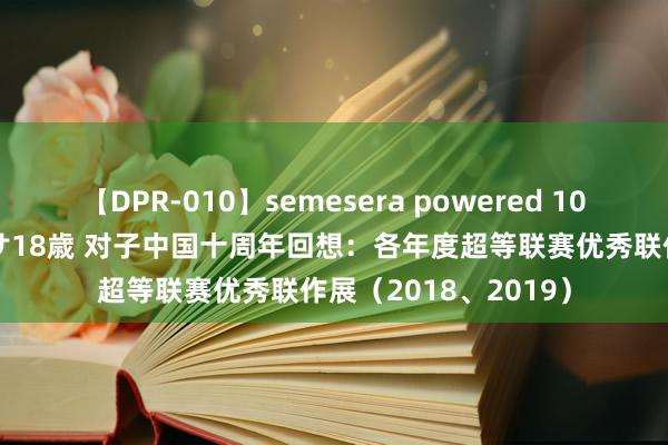 【DPR-010】semesera powered 10 ギャル女痴校生 リサ18歳 对子中国十周年回想：各年度超等联赛优秀联作展（2018、2019）