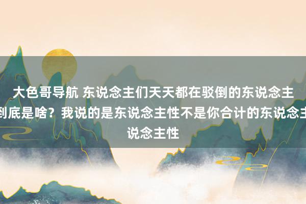 大色哥导航 东说念主们天天都在驳倒的东说念主性到底是啥？我说的是东说念主性不是你合计的东说念主性