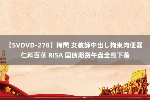 【SVDVD-278】拷問 女教師中出し拘束肉便器 仁科百華 RISA 国债期货午盘全线下落