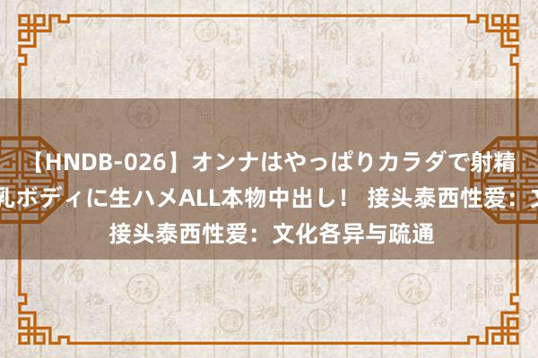 【HNDB-026】オンナはやっぱりカラダで射精する 厳選美巨乳ボディに生ハメALL本物中出し！ 接头泰西性爱：文化各异与疏通