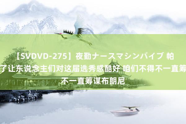 【SVDVD-275】夜勤ナースマシンバイブ 帕金斯：为了让东说念主们对这届选秀感酷好 咱们不得不一直筹谋布朗尼