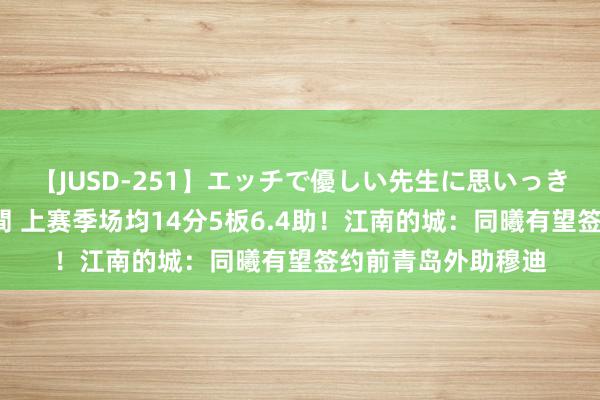 【JUSD-251】エッチで優しい先生に思いっきり甘えまくり4時間 上赛季场均14分5板6.4助！江南的城：同曦有望签约前青岛外助穆迪