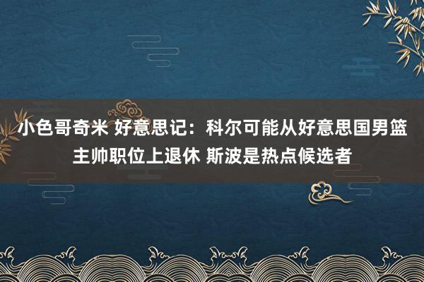 小色哥奇米 好意思记：科尔可能从好意思国男篮主帅职位上退休 斯波是热点候选者