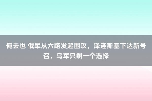 俺去也 俄军从六路发起围攻，泽连斯基下达新号召，乌军只剩一个选择