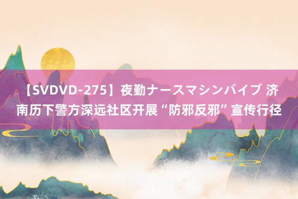 【SVDVD-275】夜勤ナースマシンバイブ 济南历下警方深远社区开展“防邪反邪”宣传行径