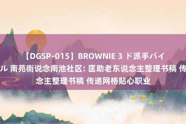 【DGSP-015】BROWNIE 3 ド派手パイパン強め黒ギャル 南苑街说念南池社区: 匡助老东说念主整理书稿 传递网格贴心职业