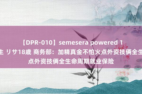 【DPR-010】semesera powered 10 ギャル女痴校生 リサ18歳 商务部：加精真金不怕火点外资技俩全生命周期就业保险