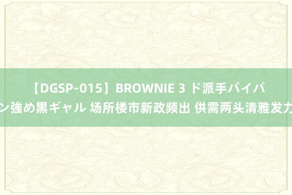 【DGSP-015】BROWNIE 3 ド派手パイパン強め黒ギャル 场所楼市新政频出 供需两头清雅发力