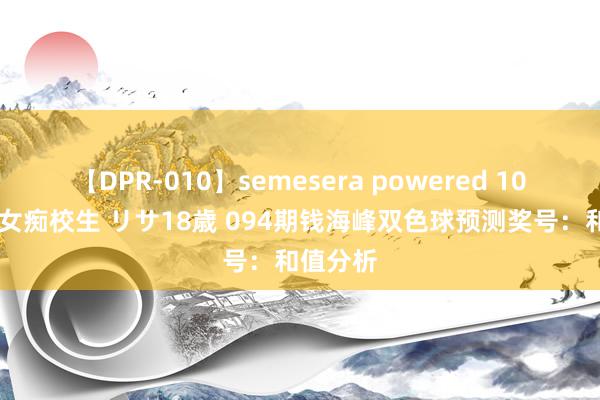 【DPR-010】semesera powered 10 ギャル女痴校生 リサ18歳 094期钱海峰双色球预测奖号：和值分析