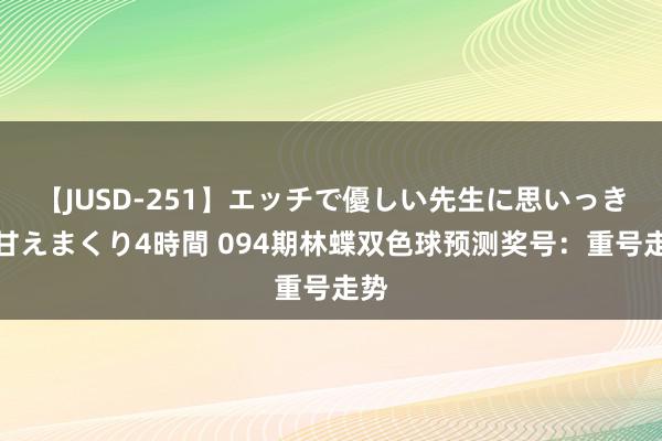 【JUSD-251】エッチで優しい先生に思いっきり甘えまくり4時間 094期林蝶双色球预测奖号：重号走势