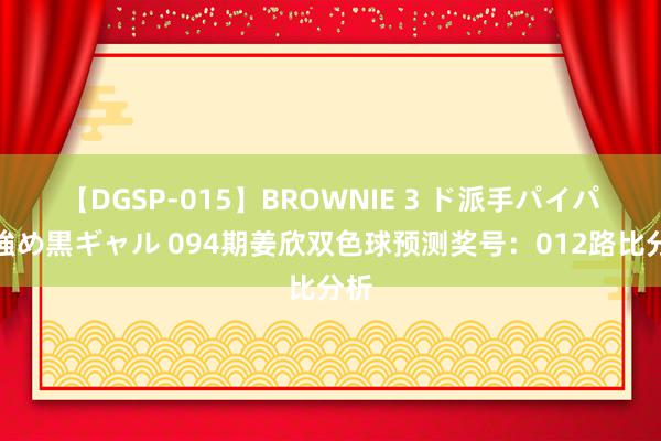 【DGSP-015】BROWNIE 3 ド派手パイパン強め黒ギャル 094期姜欣双色球预测奖号：012路比分析