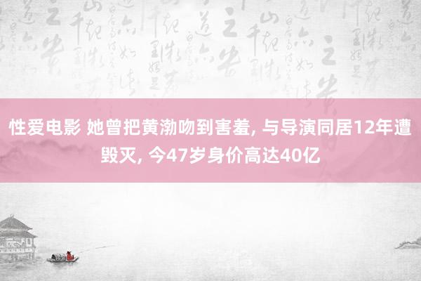 性爱电影 她曾把黄渤吻到害羞, 与导演同居12年遭毁灭, 今47岁身价高达40亿