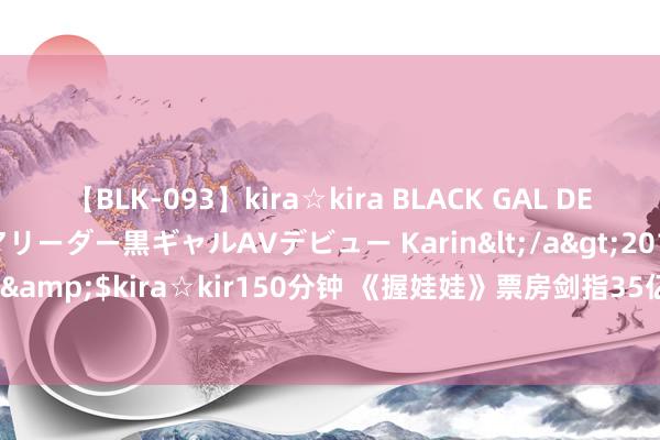 【BLK-093】kira☆kira BLACK GAL DEBUT 元・有名球団チアリーダー黒ギャルAVデビュー Karin</a>2013-04-19kira☆kira&$kira☆kir150分钟 《握娃娃》票房剑指35亿, 贾玲《热辣滚热》年冠位置不保了!