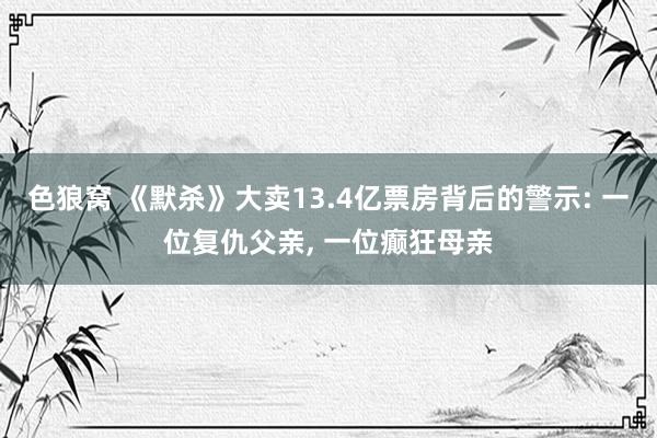 色狼窝 《默杀》大卖13.4亿票房背后的警示: 一位复仇父亲, 一位癫狂母亲