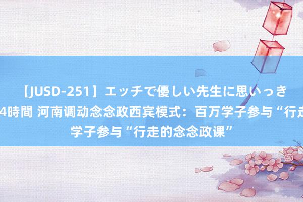 【JUSD-251】エッチで優しい先生に思いっきり甘えまくり4時間 河南调动念念政西宾模式：百万学子参与“行走的念念政课”