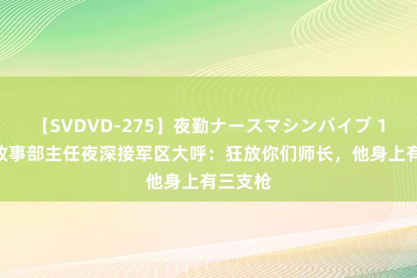 【SVDVD-275】夜勤ナースマシンバイブ 1988年政事部主任夜深接军区大呼：狂放你们师长，他身上有三支枪