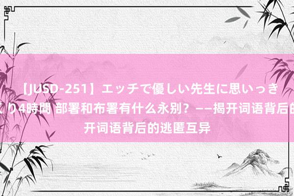 【JUSD-251】エッチで優しい先生に思いっきり甘えまくり4時間 部署和布署有什么永别？——揭开词语背后的逃匿互异