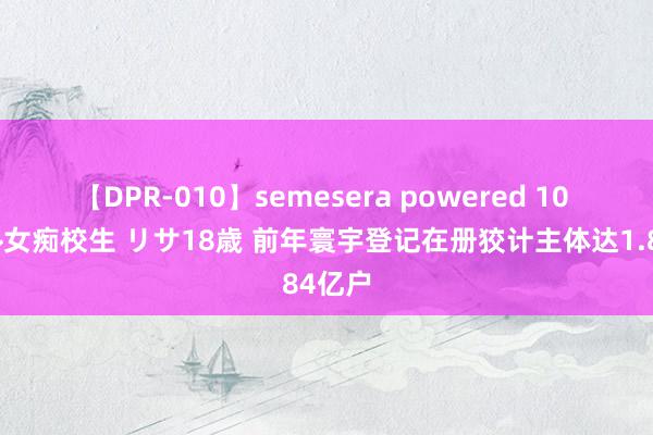 【DPR-010】semesera powered 10 ギャル女痴校生 リサ18歳 前年寰宇登记在册狡计主体达1.84亿户