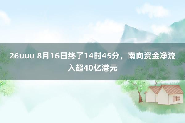 26uuu 8月16日终了14时45分，南向资金净流入超40亿港元